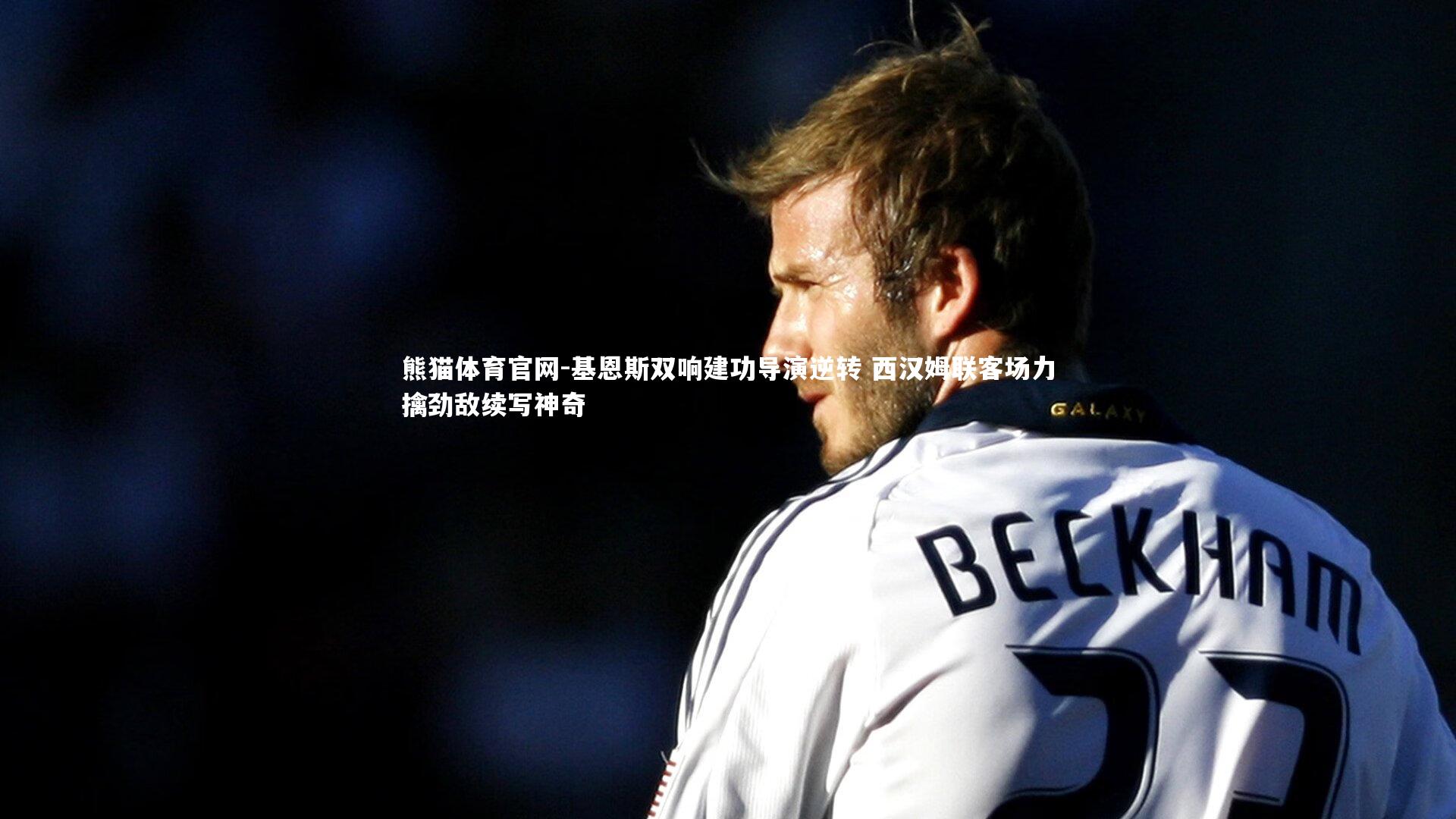 基恩斯双响建功导演逆转 西汉姆联客场力擒劲敌续写神奇