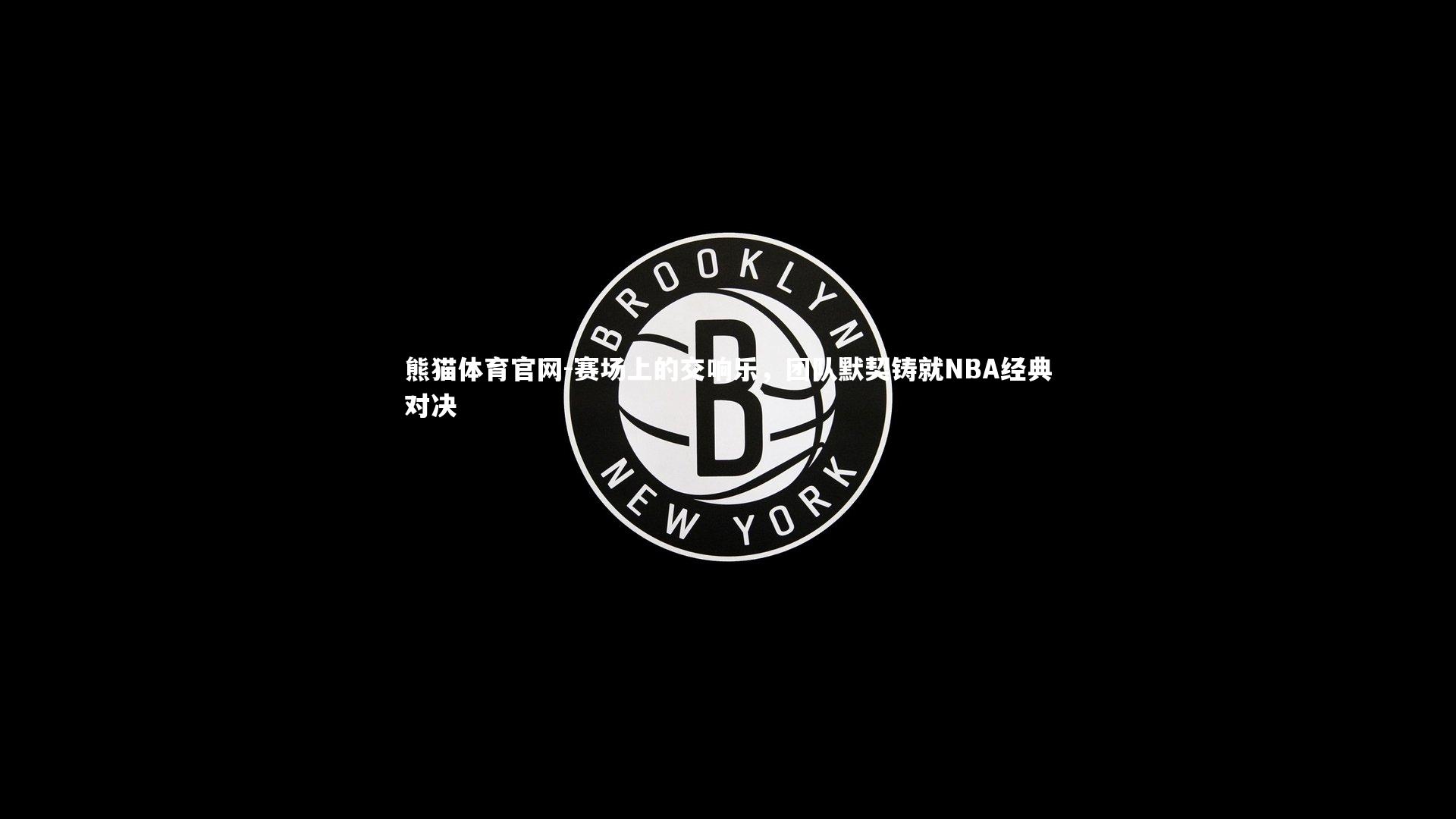 赛场上的交响乐，团队默契铸就NBA经典对决