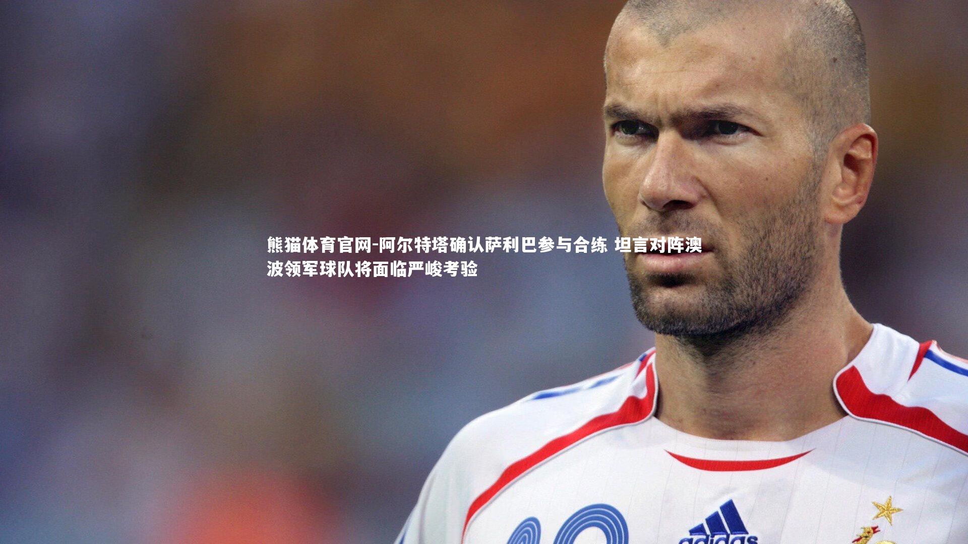熊猫体育官网-阿尔特塔确认萨利巴参与合练 坦言对阵澳波领军球队将面临严峻考验